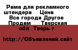 Рама для рекламного штендера: › Цена ­ 1 000 - Все города Другое » Продам   . Тверская обл.,Тверь г.